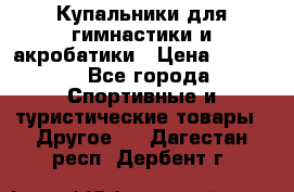 Купальники для гимнастики и акробатики › Цена ­ 1 500 - Все города Спортивные и туристические товары » Другое   . Дагестан респ.,Дербент г.